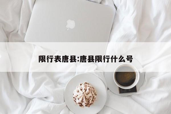 限行表唐县：唐县限行什么号