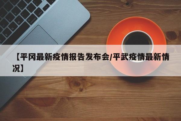 【平冈最新疫情报告发布会／平武疫情最新情况】