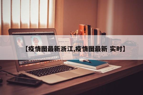 【疫情图最新浙江,疫情图最新 实时】