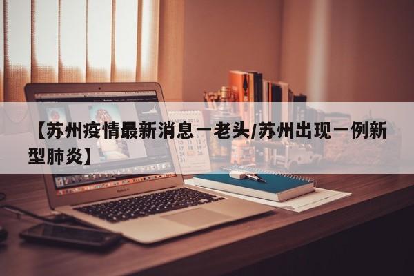 【苏州疫情最新消息一老头／苏州出现一例新型肺炎】