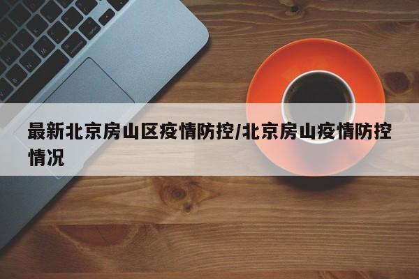 最新北京房山区疫情防控／北京房山疫情防控情况