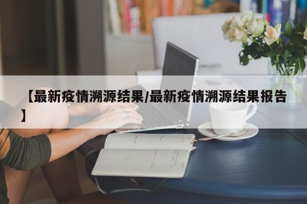 【最新疫情溯源结果／最新疫情溯源结果报告】