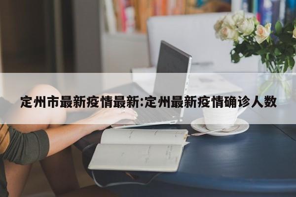 定州市最新疫情最新：定州最新疫情确诊人数