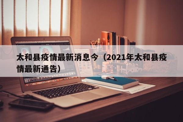 太和县疫情最新消息今（2021年太和县疫情最新通告）