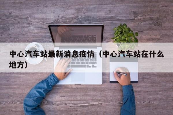 中心汽车站最新消息疫情（中心汽车站在什么地方）