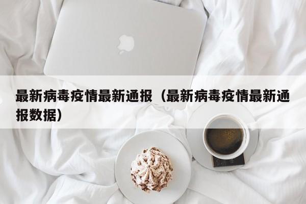 最新病毒疫情最新通报（最新病毒疫情最新通报数据）