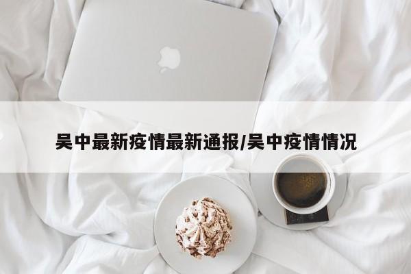 吴中最新疫情最新通报／吴中疫情情况