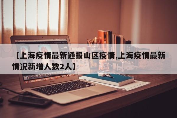 【上海疫情最新通报山区疫情,上海疫情最新情况新增人数2人】