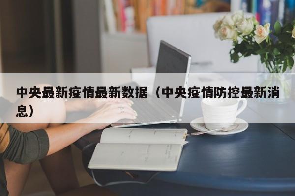 中央最新疫情最新数据（中央疫情防控最新消息）