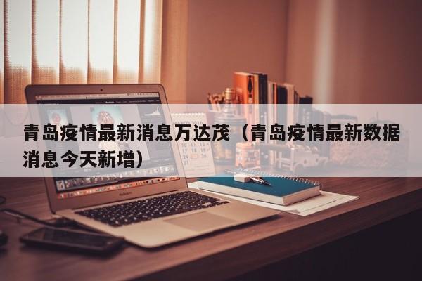 青岛疫情最新消息万达茂（青岛疫情最新数据消息今天新增）