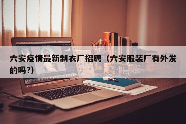 六安疫情最新制衣厂招聘（六安服装厂有外发的吗？）