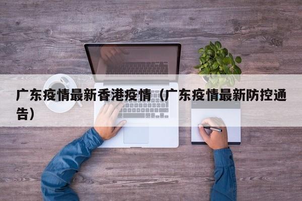 广东疫情最新香港疫情（广东疫情最新防控通告）