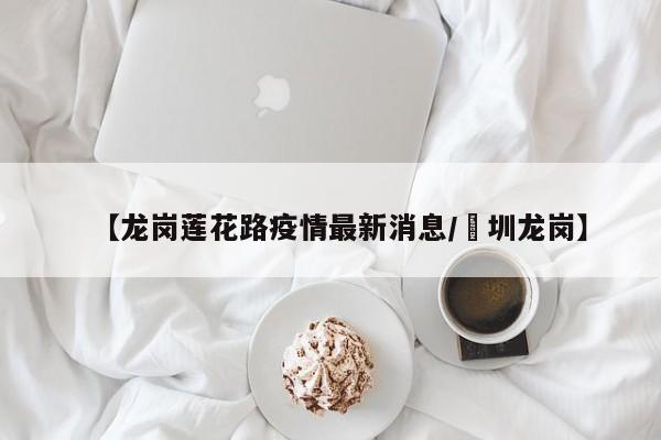 【龙岗莲花路疫情最新消息／堔圳龙岗】