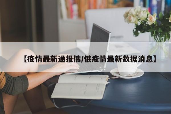 【疫情最新通报俄／俄疫情最新数据消息】