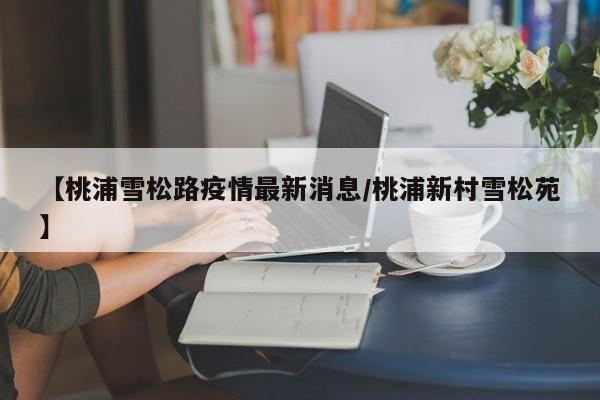 【桃浦雪松路疫情最新消息／桃浦新村雪松苑】