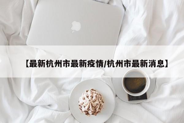 【最新杭州市最新疫情／杭州市最新消息】