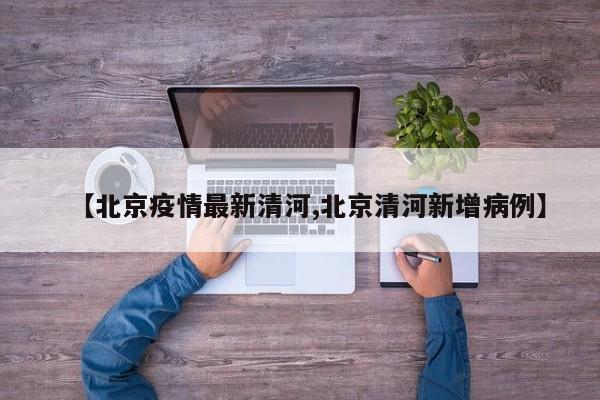 【北京疫情最新清河,北京清河新增病例】