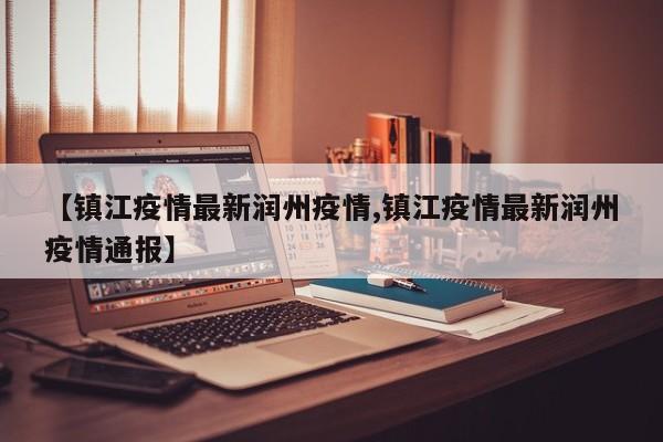 【镇江疫情最新润州疫情,镇江疫情最新润州疫情通报】