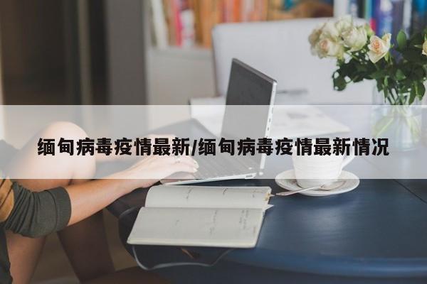 缅甸病毒疫情最新／缅甸病毒疫情最新情况