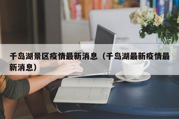 千岛湖景区疫情最新消息（千岛湖最新疫情最新消息）