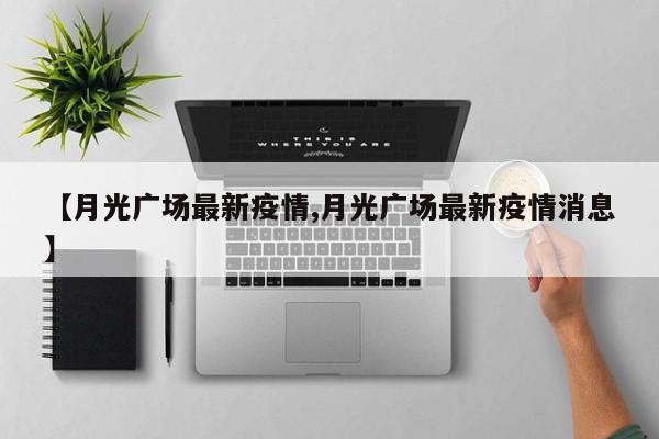 【月光广场最新疫情,月光广场最新疫情消息】