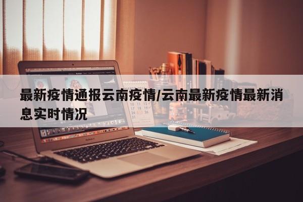 最新疫情通报云南疫情／云南最新疫情最新消息实时情况
