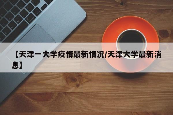 【天津一大学疫情最新情况／天津大学最新消息】