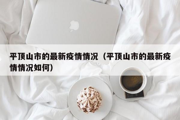 平顶山市的最新疫情情况（平顶山市的最新疫情情况如何）