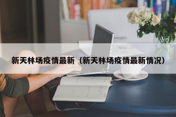 新天林场疫情最新（新天林场疫情最新情况）