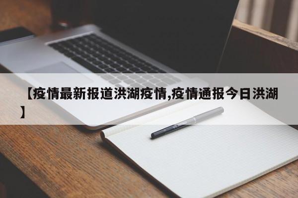 【疫情最新报道洪湖疫情,疫情通报今日洪湖】
