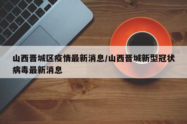 山西晋城区疫情最新消息／山西晋城新型冠状病毒最新消息