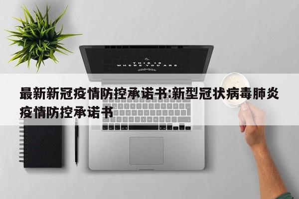最新新冠疫情防控承诺书：新型冠状病毒肺炎疫情防控承诺书