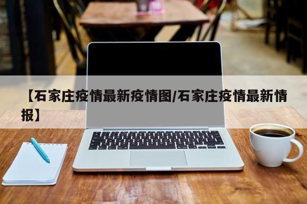【石家庄疫情最新疫情图／石家庄疫情最新情报】