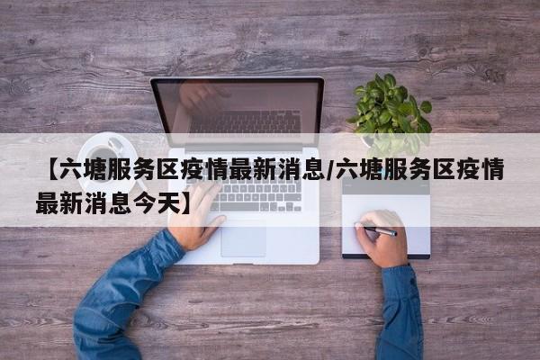 【六塘服务区疫情最新消息／六塘服务区疫情最新消息今天】