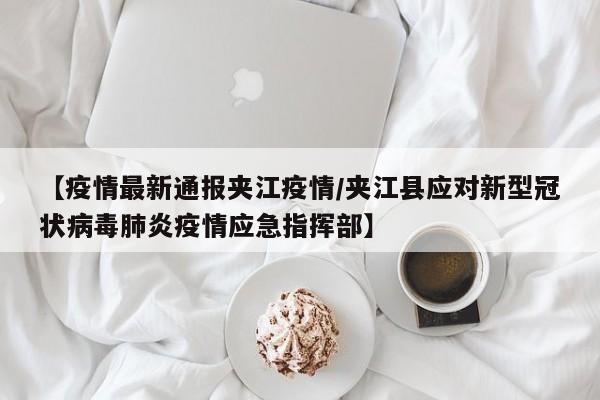 【疫情最新通报夹江疫情／夹江县应对新型冠状病毒肺炎疫情应急指挥部】
