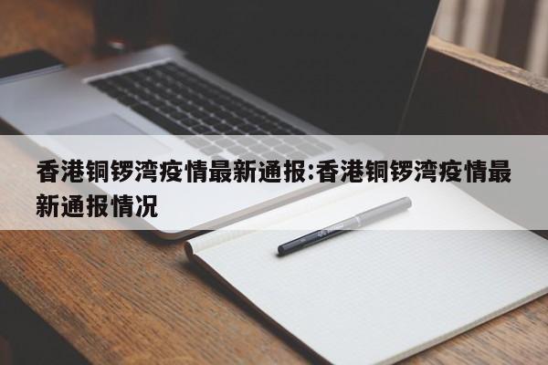 香港铜锣湾疫情最新通报：香港铜锣湾疫情最新通报情况
