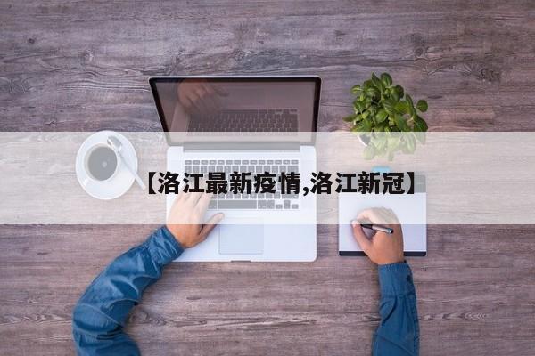 【洛江最新疫情,洛江新冠】