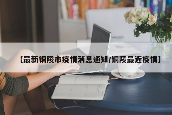 【最新铜陵市疫情消息通知／铜陵最近疫情】
