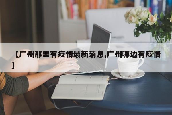 【广州那里有疫情最新消息,广州哪边有疫情】