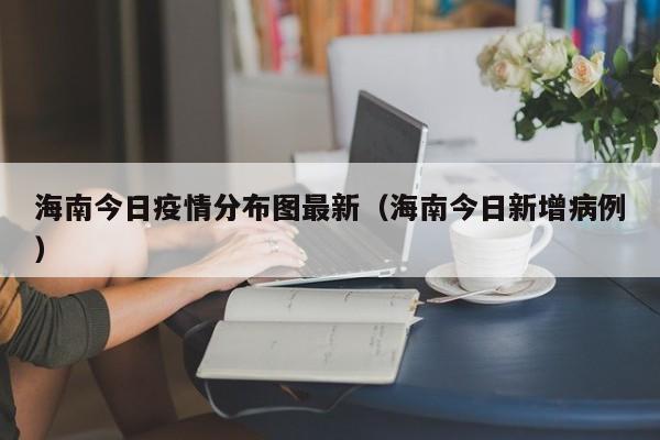 海南今日疫情分布图最新（海南今日新增病例）