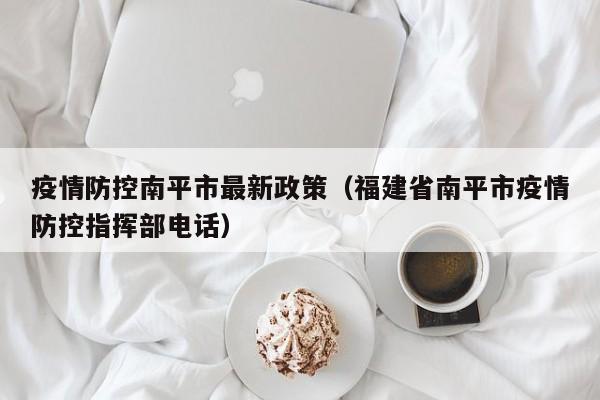 疫情防控南平市最新政策（福建省南平市疫情防控指挥部电话）