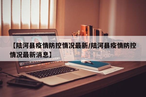 【陆河县疫情防控情况最新／陆河县疫情防控情况最新消息】