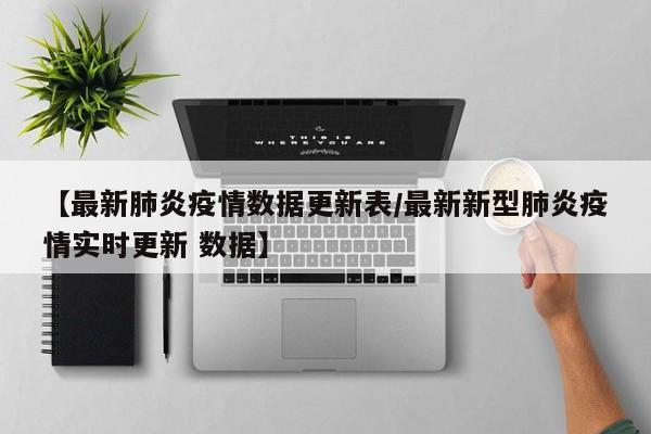【最新肺炎疫情数据更新表／最新新型肺炎疫情实时更新 数据】