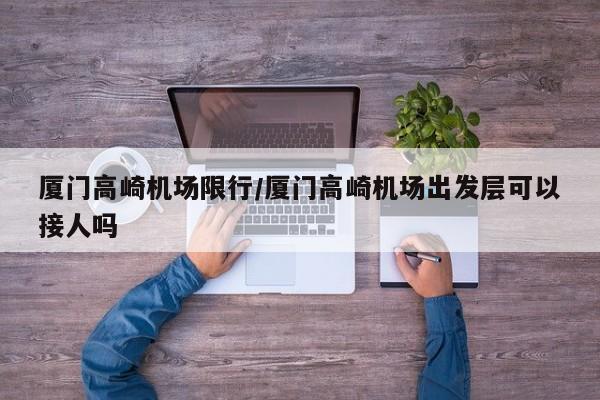 厦门高崎机场限行／厦门高崎机场出发层可以接人吗