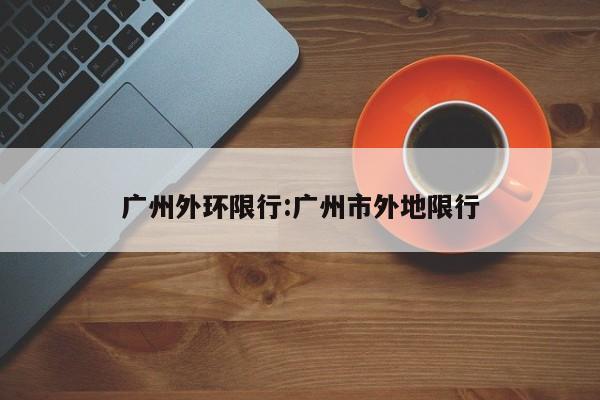 广州外环限行：广州市外地限行