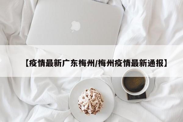 【疫情最新广东梅州／梅州疫情最新通报】