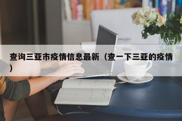 查询三亚市疫情信息最新（查一下三亚的疫情）