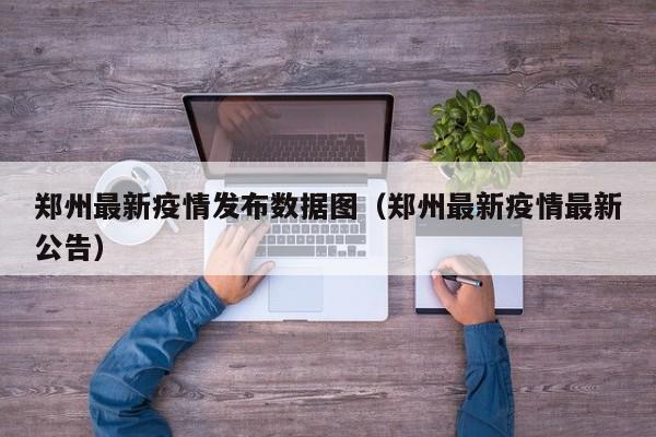郑州最新疫情发布数据图（郑州最新疫情最新公告）