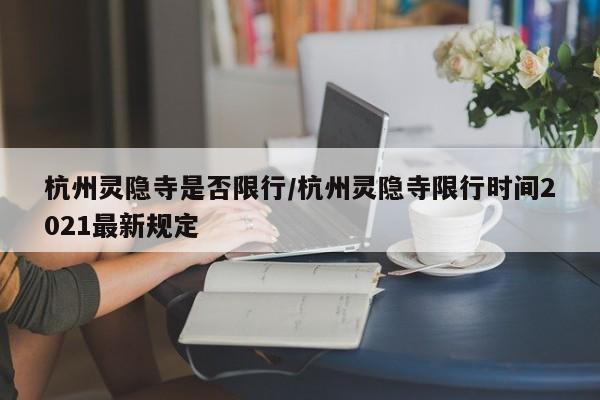 杭州灵隐寺是否限行／杭州灵隐寺限行时间2021最新规定