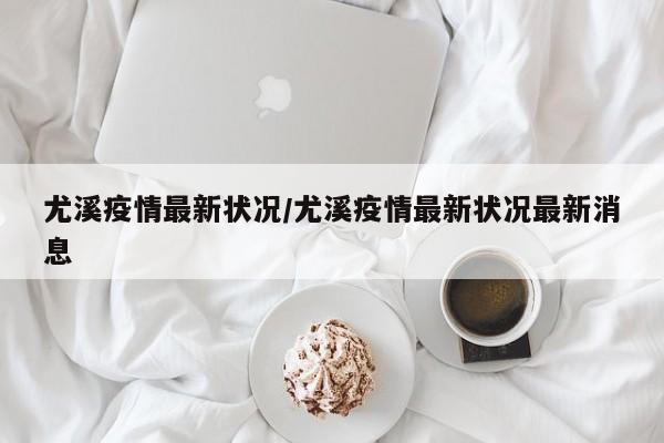 尤溪疫情最新状况／尤溪疫情最新状况最新消息